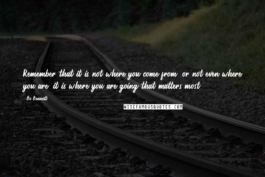 Bo Bennett Quotes: Remember that it is not where you come from, or not even where you are; it is where you are going that matters most.