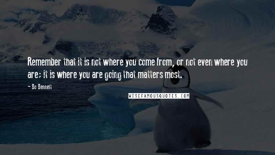 Bo Bennett Quotes: Remember that it is not where you come from, or not even where you are; it is where you are going that matters most.