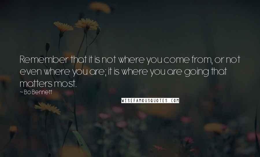 Bo Bennett Quotes: Remember that it is not where you come from, or not even where you are; it is where you are going that matters most.