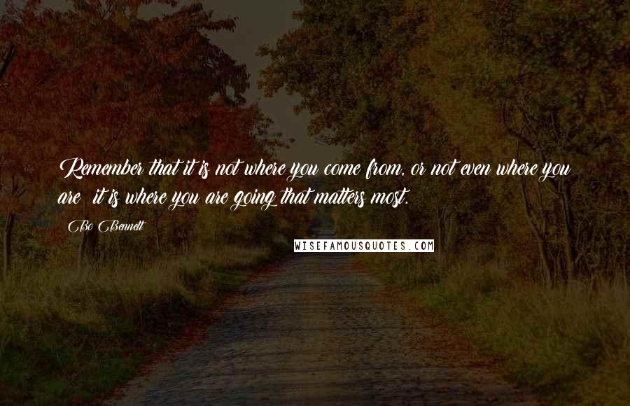 Bo Bennett Quotes: Remember that it is not where you come from, or not even where you are; it is where you are going that matters most.