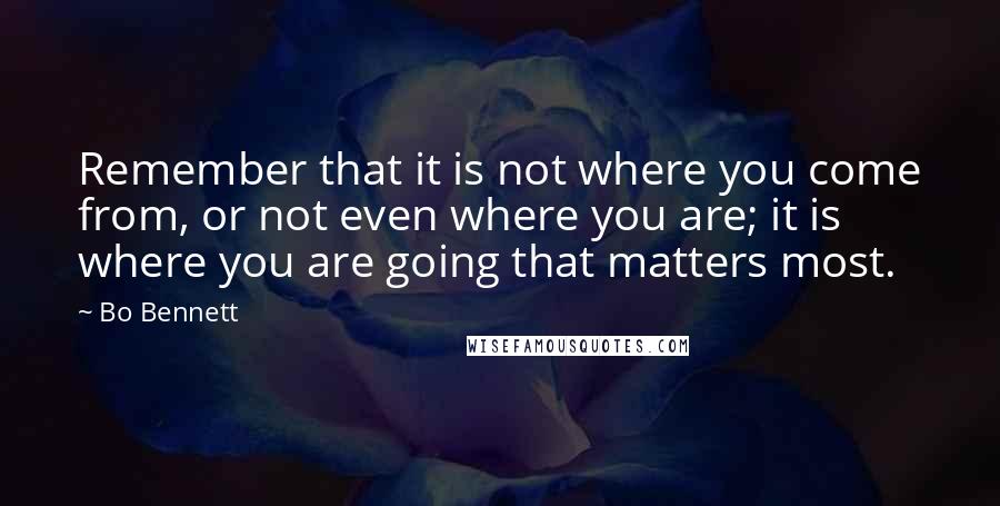 Bo Bennett Quotes: Remember that it is not where you come from, or not even where you are; it is where you are going that matters most.