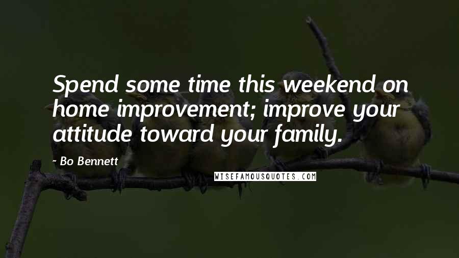 Bo Bennett Quotes: Spend some time this weekend on home improvement; improve your attitude toward your family.
