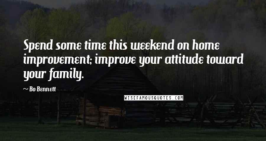 Bo Bennett Quotes: Spend some time this weekend on home improvement; improve your attitude toward your family.