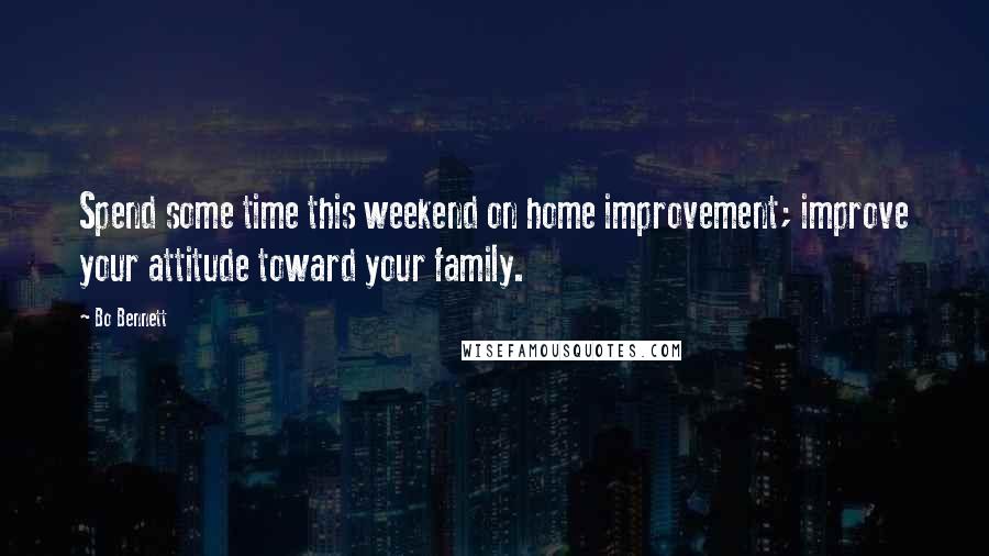 Bo Bennett Quotes: Spend some time this weekend on home improvement; improve your attitude toward your family.