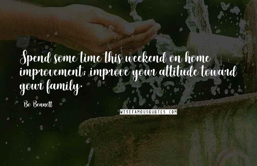 Bo Bennett Quotes: Spend some time this weekend on home improvement; improve your attitude toward your family.