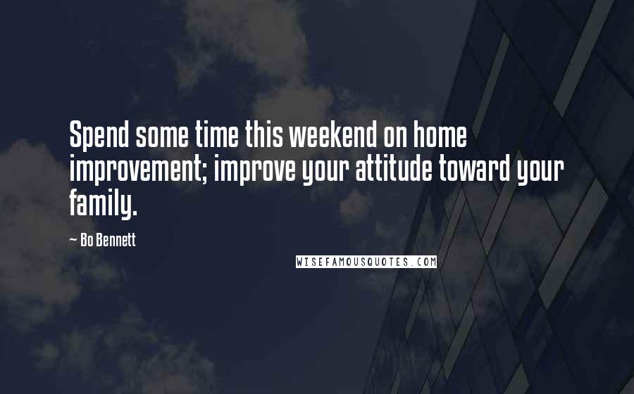Bo Bennett Quotes: Spend some time this weekend on home improvement; improve your attitude toward your family.