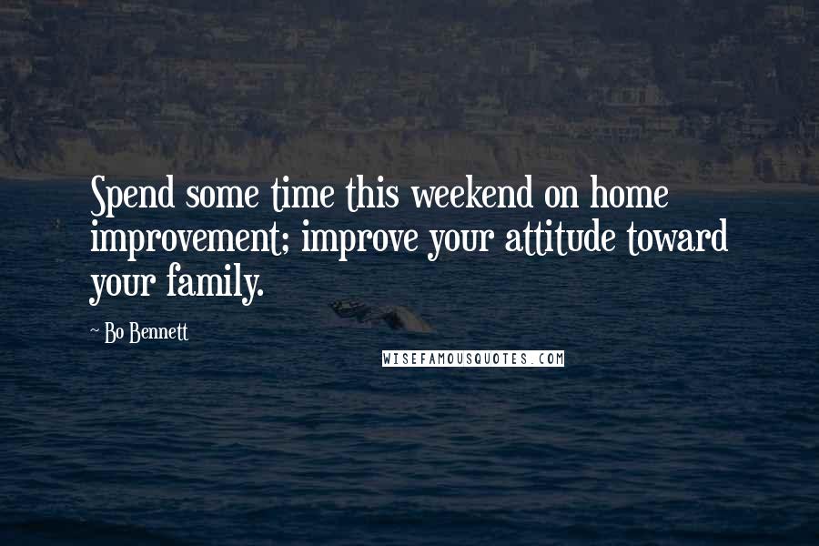 Bo Bennett Quotes: Spend some time this weekend on home improvement; improve your attitude toward your family.