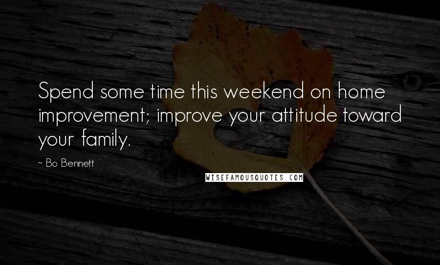 Bo Bennett Quotes: Spend some time this weekend on home improvement; improve your attitude toward your family.