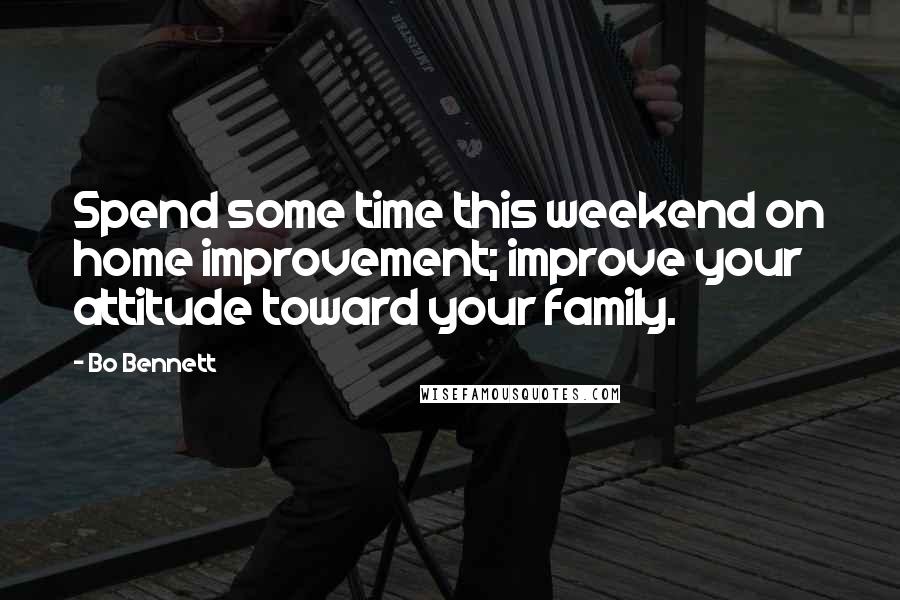 Bo Bennett Quotes: Spend some time this weekend on home improvement; improve your attitude toward your family.