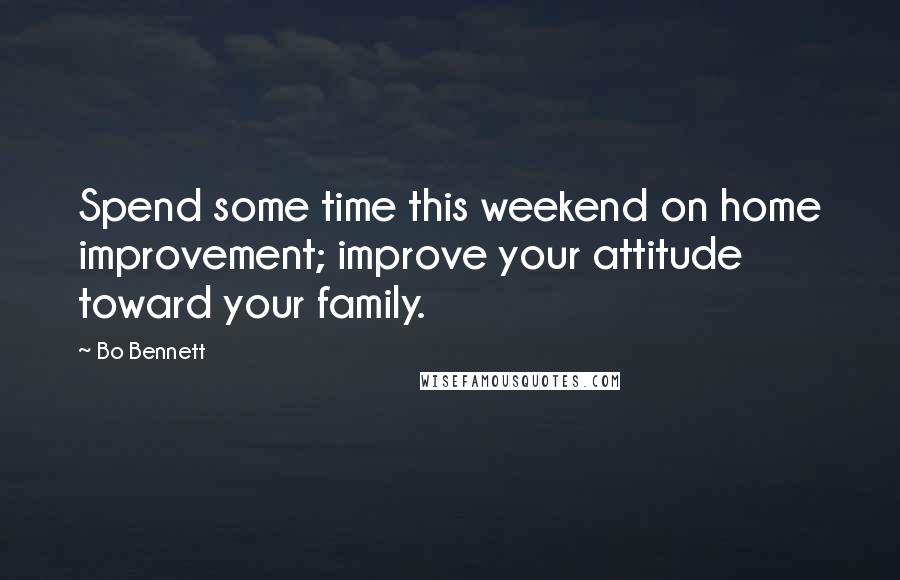 Bo Bennett Quotes: Spend some time this weekend on home improvement; improve your attitude toward your family.