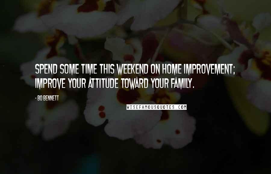 Bo Bennett Quotes: Spend some time this weekend on home improvement; improve your attitude toward your family.