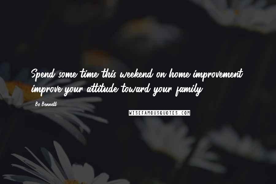 Bo Bennett Quotes: Spend some time this weekend on home improvement; improve your attitude toward your family.