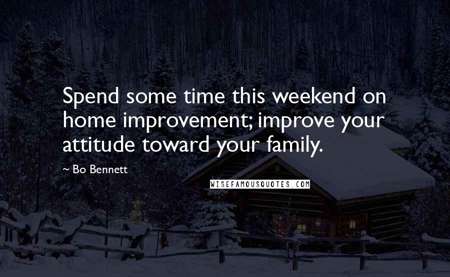 Bo Bennett Quotes: Spend some time this weekend on home improvement; improve your attitude toward your family.