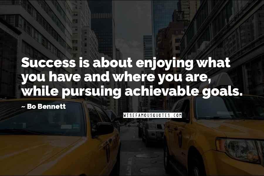 Bo Bennett Quotes: Success is about enjoying what you have and where you are, while pursuing achievable goals.