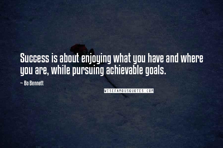 Bo Bennett Quotes: Success is about enjoying what you have and where you are, while pursuing achievable goals.