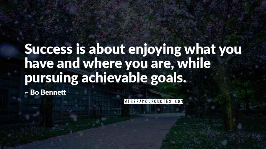 Bo Bennett Quotes: Success is about enjoying what you have and where you are, while pursuing achievable goals.