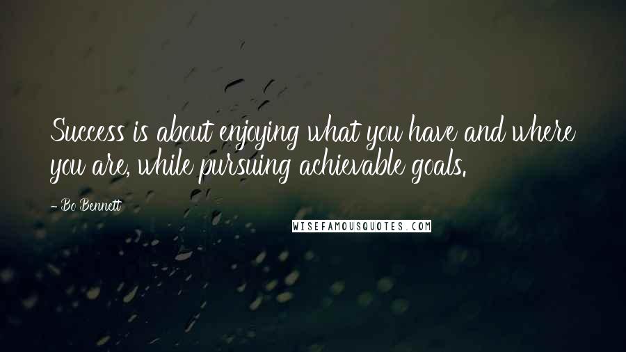 Bo Bennett Quotes: Success is about enjoying what you have and where you are, while pursuing achievable goals.