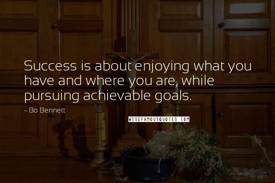 Bo Bennett Quotes: Success is about enjoying what you have and where you are, while pursuing achievable goals.