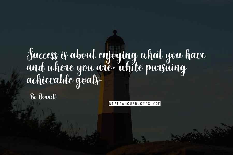Bo Bennett Quotes: Success is about enjoying what you have and where you are, while pursuing achievable goals.