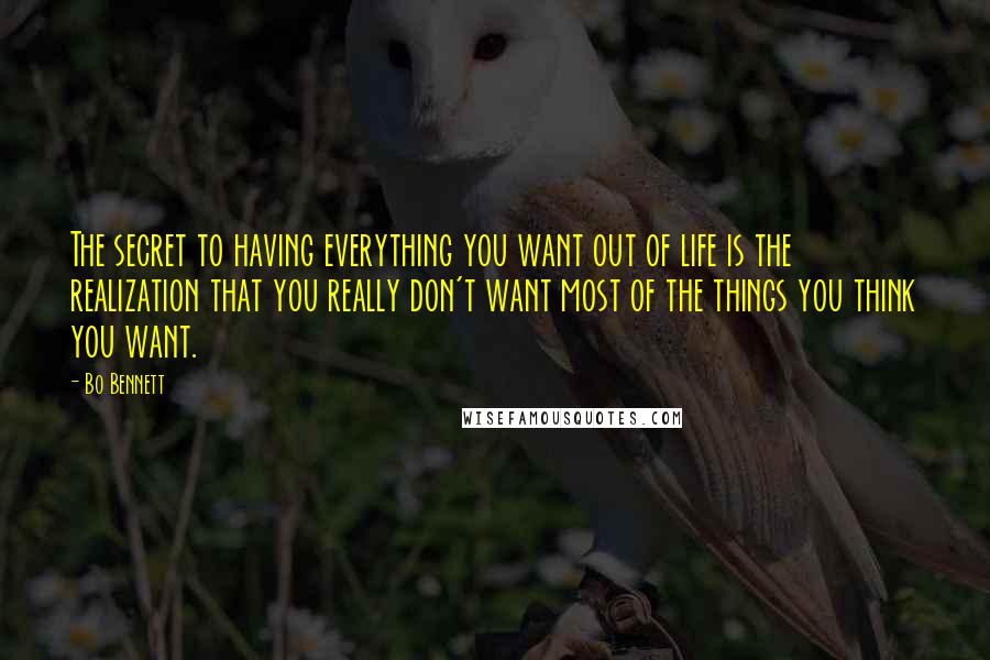 Bo Bennett Quotes: The secret to having everything you want out of life is the realization that you really don't want most of the things you think you want.