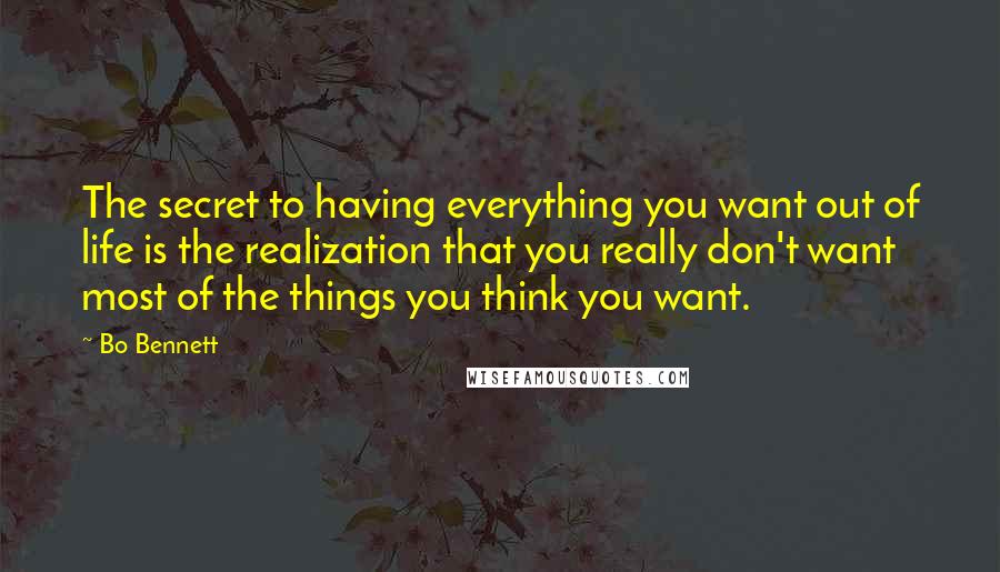 Bo Bennett Quotes: The secret to having everything you want out of life is the realization that you really don't want most of the things you think you want.