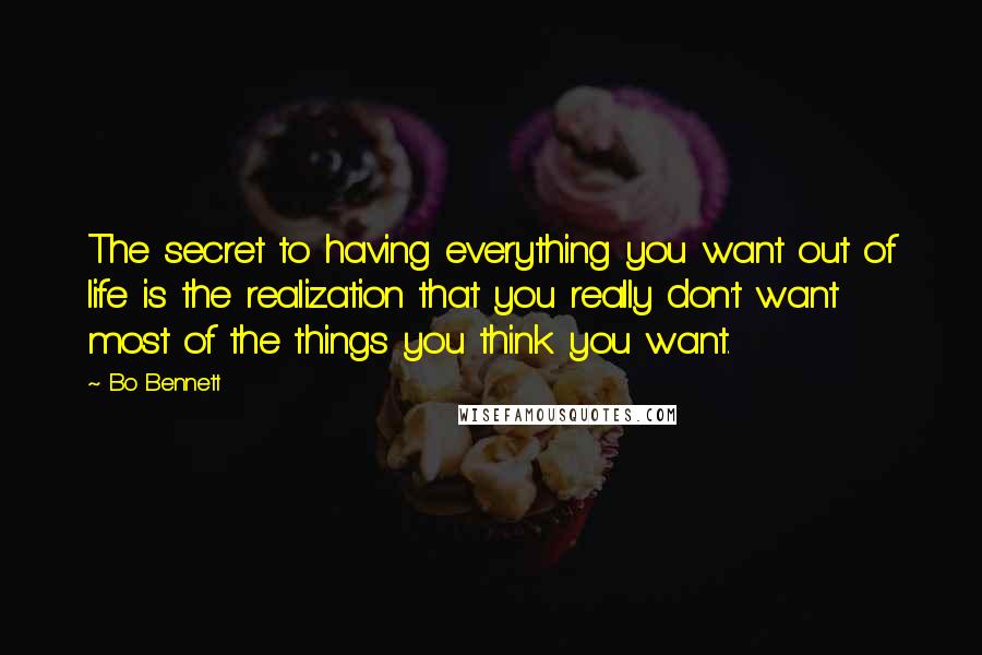 Bo Bennett Quotes: The secret to having everything you want out of life is the realization that you really don't want most of the things you think you want.