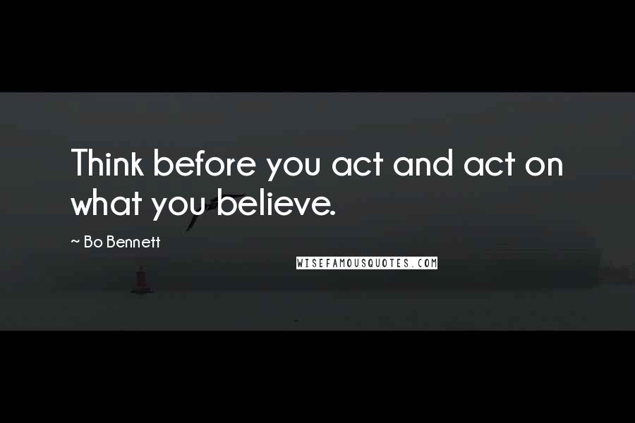 Bo Bennett Quotes: Think before you act and act on what you believe.