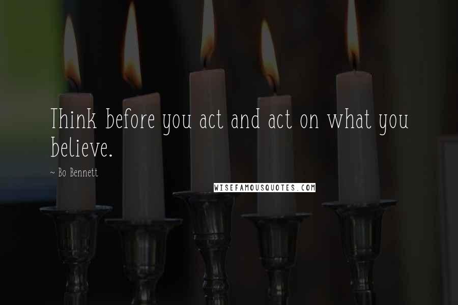 Bo Bennett Quotes: Think before you act and act on what you believe.