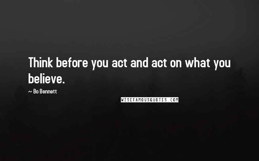 Bo Bennett Quotes: Think before you act and act on what you believe.