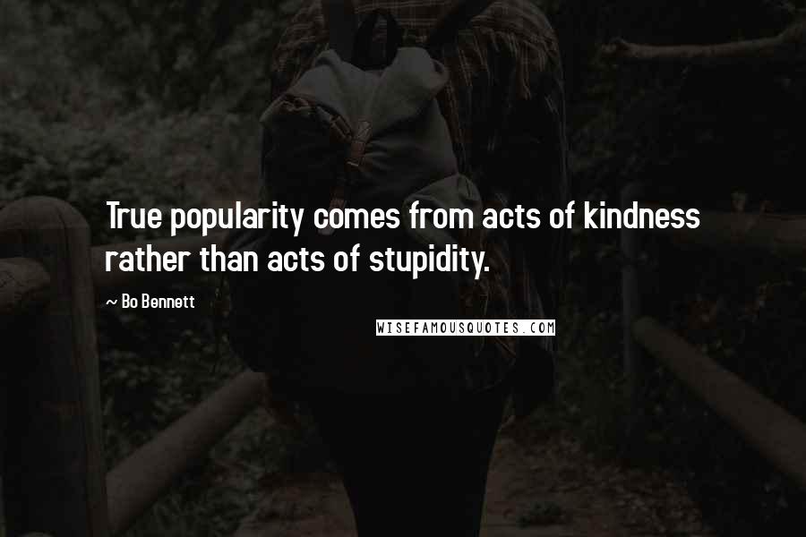 Bo Bennett Quotes: True popularity comes from acts of kindness rather than acts of stupidity.