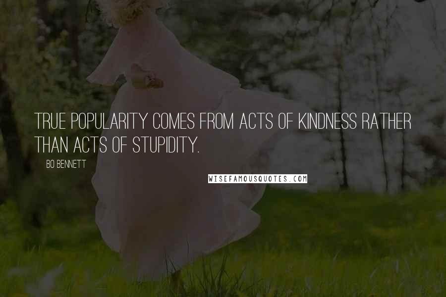Bo Bennett Quotes: True popularity comes from acts of kindness rather than acts of stupidity.