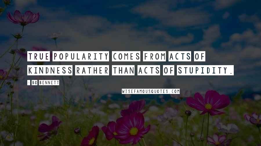 Bo Bennett Quotes: True popularity comes from acts of kindness rather than acts of stupidity.