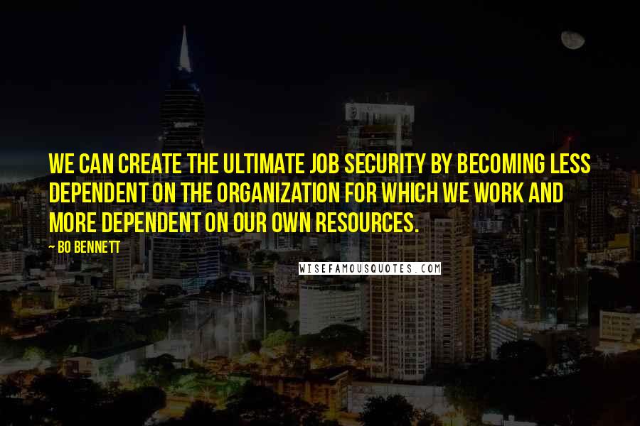 Bo Bennett Quotes: We can create the ultimate job security by becoming less dependent on the organization for which we work and more dependent on our own resources.