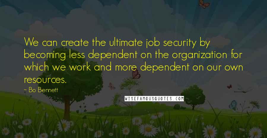 Bo Bennett Quotes: We can create the ultimate job security by becoming less dependent on the organization for which we work and more dependent on our own resources.