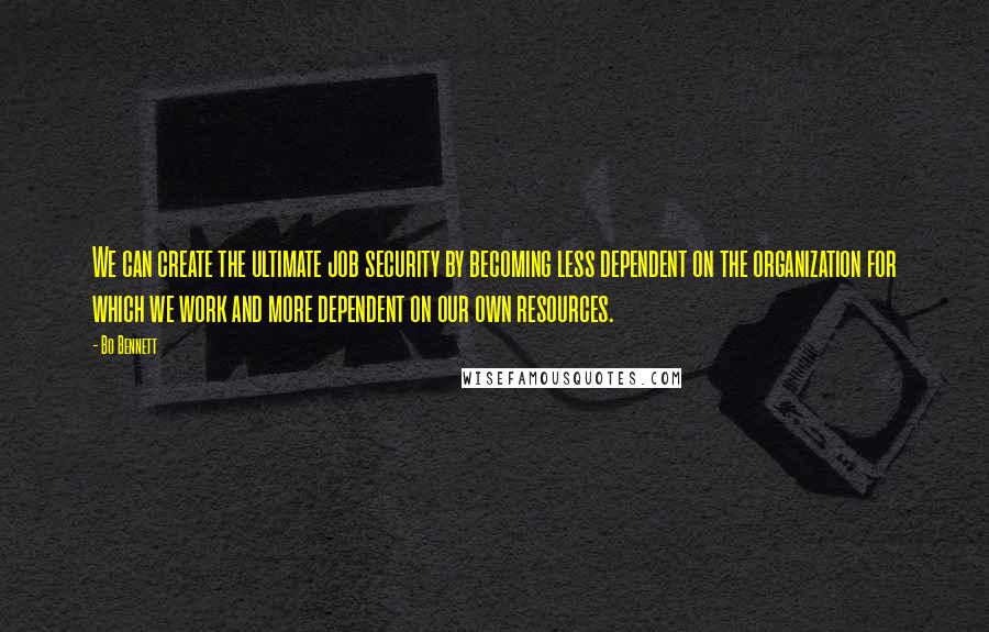 Bo Bennett Quotes: We can create the ultimate job security by becoming less dependent on the organization for which we work and more dependent on our own resources.