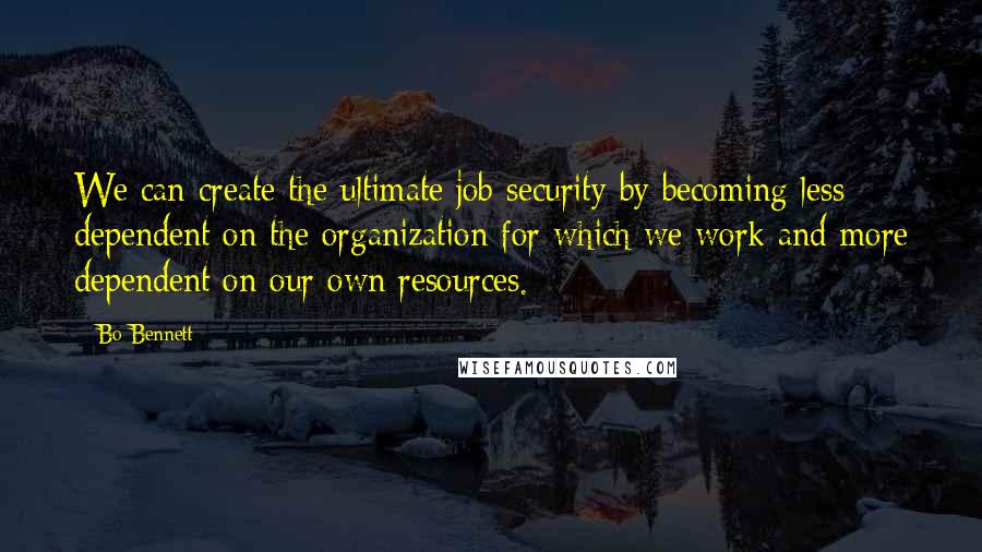 Bo Bennett Quotes: We can create the ultimate job security by becoming less dependent on the organization for which we work and more dependent on our own resources.