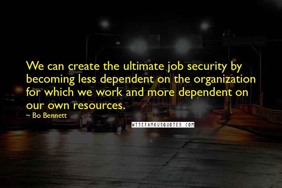 Bo Bennett Quotes: We can create the ultimate job security by becoming less dependent on the organization for which we work and more dependent on our own resources.