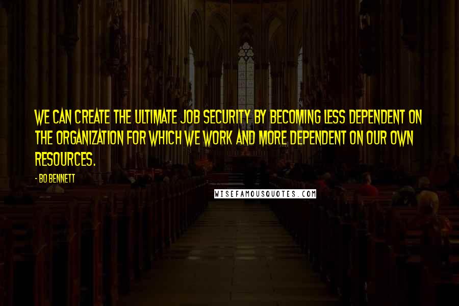 Bo Bennett Quotes: We can create the ultimate job security by becoming less dependent on the organization for which we work and more dependent on our own resources.