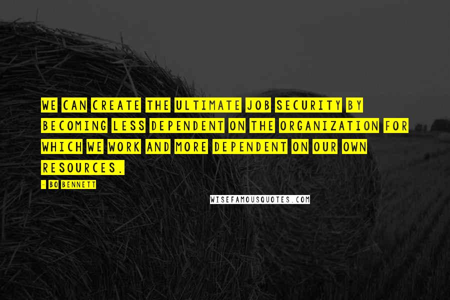 Bo Bennett Quotes: We can create the ultimate job security by becoming less dependent on the organization for which we work and more dependent on our own resources.