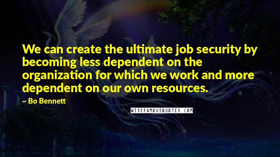 Bo Bennett Quotes: We can create the ultimate job security by becoming less dependent on the organization for which we work and more dependent on our own resources.