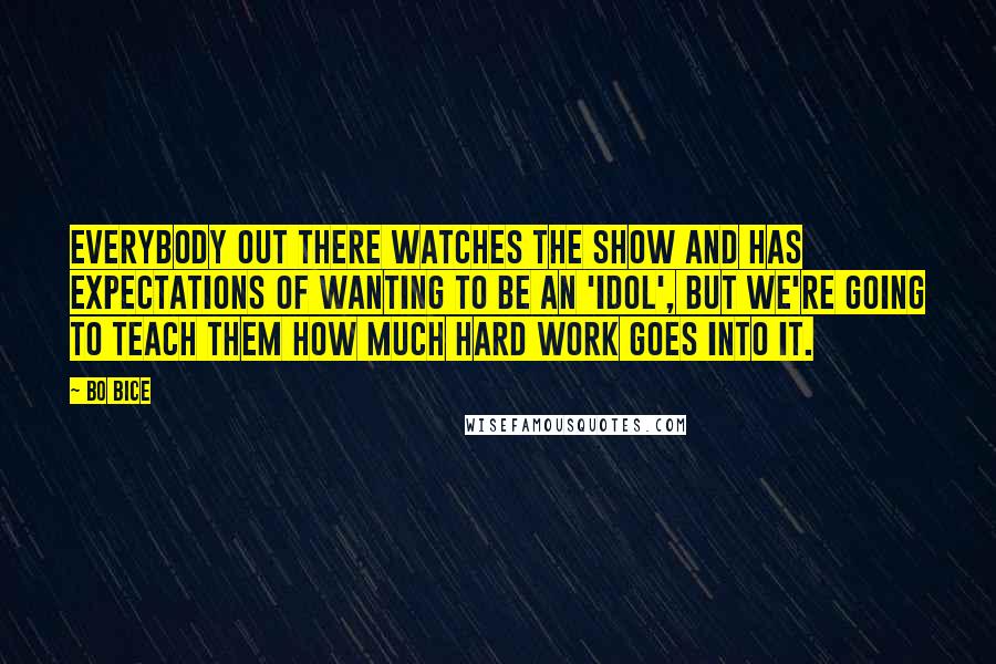 Bo Bice Quotes: Everybody out there watches the show and has expectations of wanting to be an 'Idol', but we're going to teach them how much hard work goes into it.