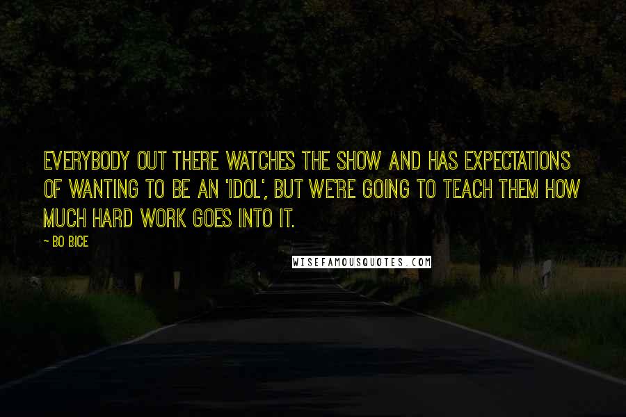 Bo Bice Quotes: Everybody out there watches the show and has expectations of wanting to be an 'Idol', but we're going to teach them how much hard work goes into it.