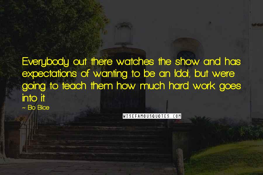 Bo Bice Quotes: Everybody out there watches the show and has expectations of wanting to be an 'Idol', but we're going to teach them how much hard work goes into it.