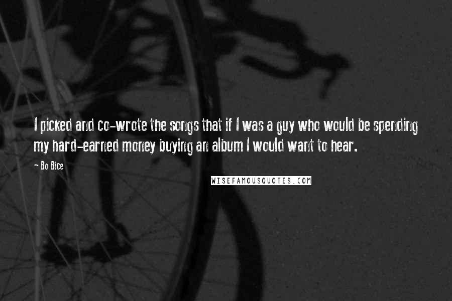 Bo Bice Quotes: I picked and co-wrote the songs that if I was a guy who would be spending my hard-earned money buying an album I would want to hear.