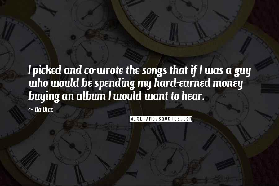 Bo Bice Quotes: I picked and co-wrote the songs that if I was a guy who would be spending my hard-earned money buying an album I would want to hear.