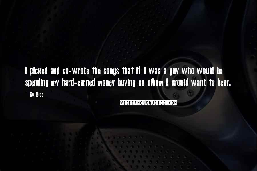 Bo Bice Quotes: I picked and co-wrote the songs that if I was a guy who would be spending my hard-earned money buying an album I would want to hear.
