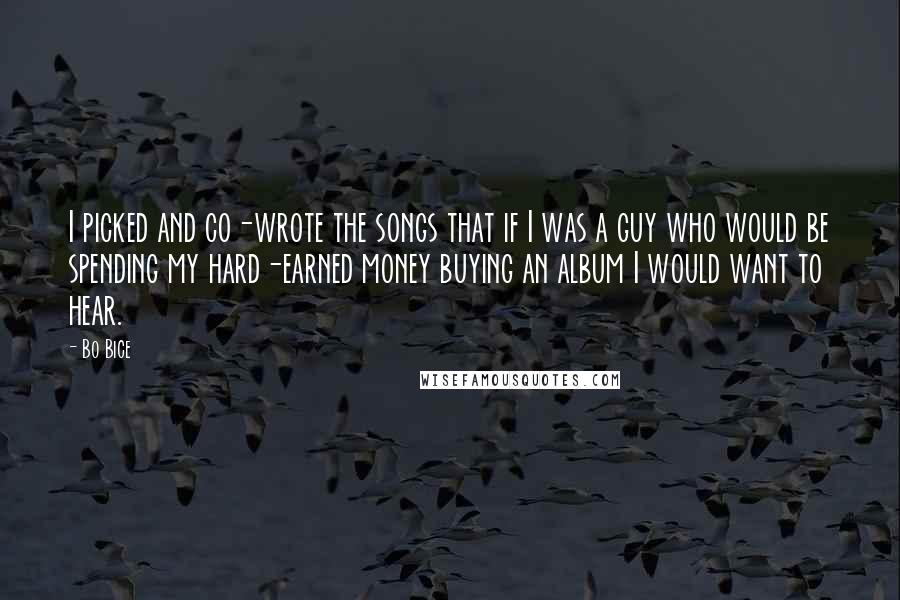 Bo Bice Quotes: I picked and co-wrote the songs that if I was a guy who would be spending my hard-earned money buying an album I would want to hear.