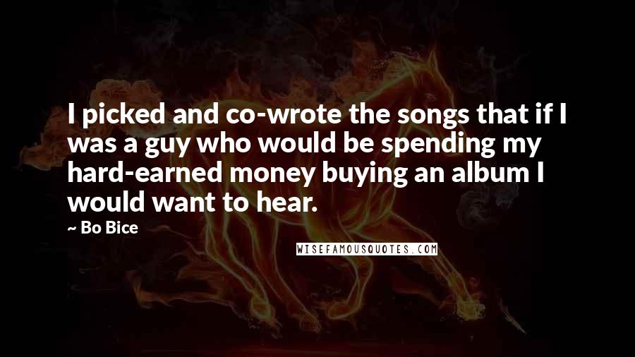 Bo Bice Quotes: I picked and co-wrote the songs that if I was a guy who would be spending my hard-earned money buying an album I would want to hear.