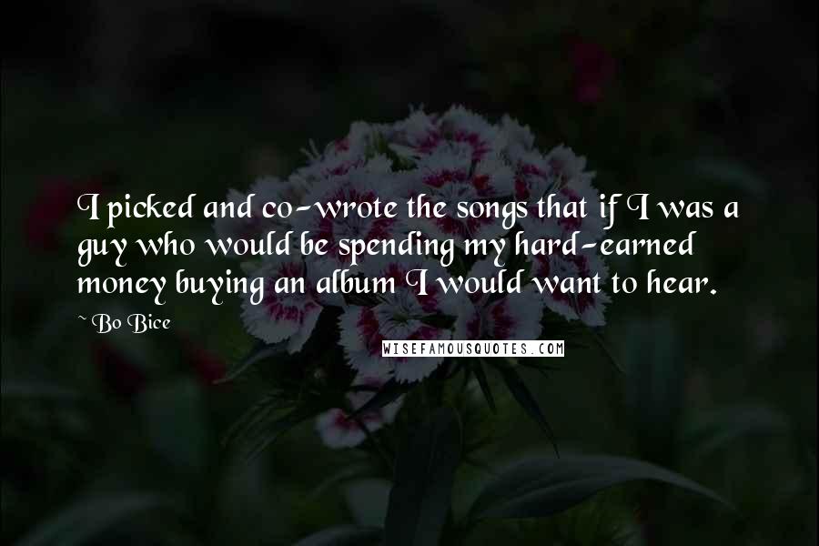 Bo Bice Quotes: I picked and co-wrote the songs that if I was a guy who would be spending my hard-earned money buying an album I would want to hear.