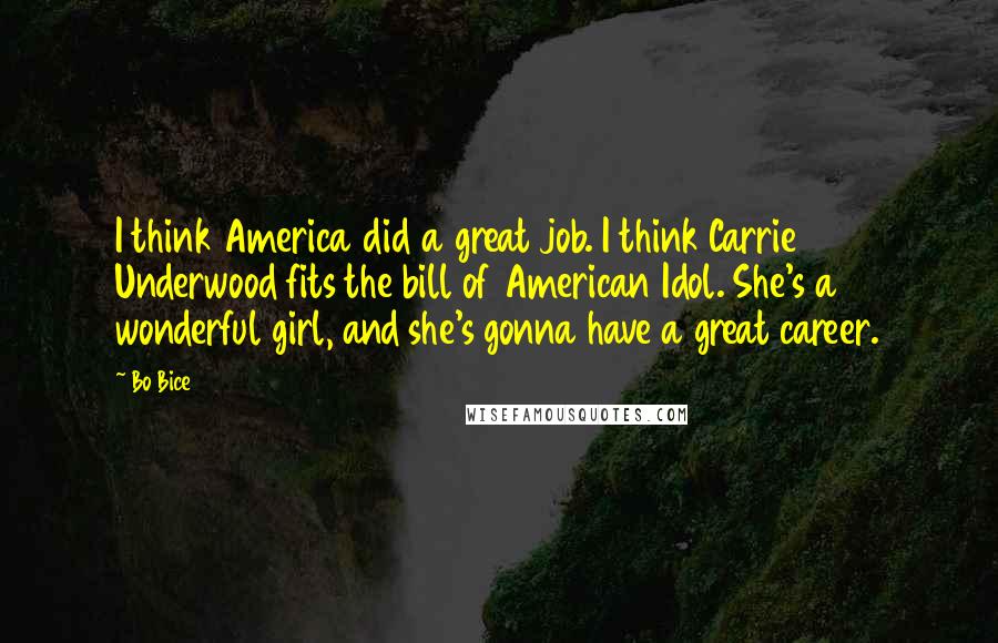 Bo Bice Quotes: I think America did a great job. I think Carrie Underwood fits the bill of American Idol. She's a wonderful girl, and she's gonna have a great career.